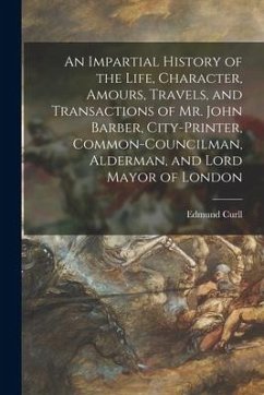 An Impartial History of the Life, Character, Amours, Travels, and Transactions of Mr. John Barber, City-Printer, Common-Councilman, Alderman, and Lord - Curll, Edmund