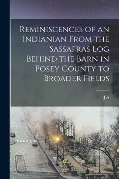 Reminiscences of an Indianian From the Sassafras log Behind the Barn in Posey County to Broader Fields - Lemcke, J. A.