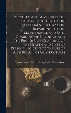 Proposed Act Governing the Construction, Erection, Enlargement, Alteration, Repair, Inspection, Maintenance and Safe-Guarding of Buildings, and the Proper Safe-Guarding of the Health and Lives of Persons Incident to the Use of Such Buildings Or Structures