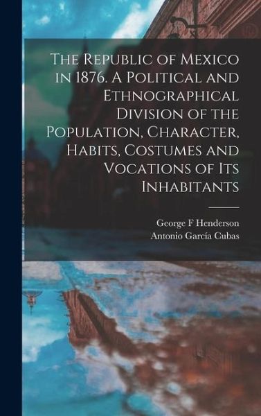 The Republic of Mexico in 1876. A Political and Ethnographical Division of the Population, Character, Habits, Costumes and Vocations of its Inhabitants