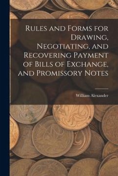 Rules and Forms for Drawing, Negotiating, and Recovering Payment of Bills of Exchange, and Promissory Notes - Alexander, William