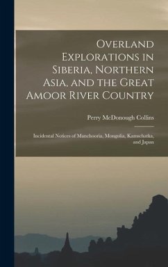 Overland Explorations in Siberia, Northern Asia, and the Great Amoor River Country: Incidental Notices of Manchooria, Mongolia, Kamschatka, and Japan - Collins, Perry McDonough