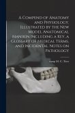 A Compend of Anatomy and Physiology. Illustrated by the New Model Anatomical Manikin Including a key, a Glossary of Medical Terms, and Incidental Note