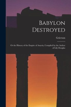 Babylon Destroyed: Or the History of the Empire of Assyria, Compiled by the Author of Lily Douglas - Grierson