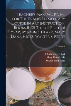 Teacher's Manual, pt. 1-6, for The Prang Elementary Course in art Instruction, Books 1[-12] Third[-eighth] Year, by John S. Clark, Mary Dana Hicks, Wa - Clark, John Spencer; Hicks, Mary Dana; Perry, Walter Scott
