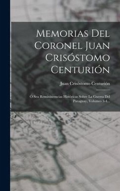 Memorias Del Coronel Juan Crisóstomo Centurión: Ó Sea Reminiscencias Históricas Sobre La Guerra Del Paraguay, Volumes 3-4... - Centurión, Juan Crisóstomo