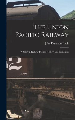 The Union Pacific Railway: A Study in Railway Politics, History, and Economics - Davis, John Patterson