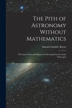Cover The Pith of Astronomy Without Mathematics: The Latest Facts and Figures As Developed by the Giant Telescopes