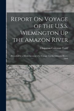 Report On Voyage of the U.S.S. Wilmington Up the Amazon River: Preceded by a Short Account of a Voyage Up the Orinoco River, 1899 - Todd, Chapman Coleman