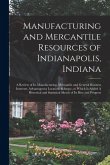 Manufacturing and Mercantile Resources of Indianapolis, Indiana: A Review of its Manufacturing, Mercantile and General Business Interests, Advantageou