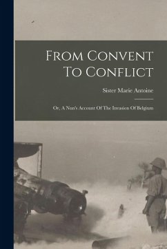 From Convent To Conflict; Or, A Nun's Account Of The Invasion Of Belgium - Sister, Marie Antoine
