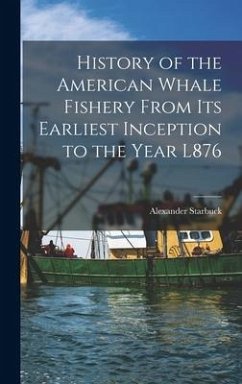 History of the American Whale Fishery From Its Earliest Inception to the Year L876 - Starbuck, Alexander