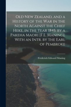 Old New Zealand, and a History of the War in the North Against the Chief Heke, in the Year 1845. by a Pakeha Maori [F.E. Maning]. With an Intr. by the Earl of Pembroke - Maning, Frederick Edward