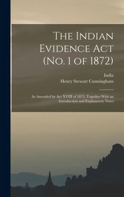 The Indian Evidence Act (No. 1 of 1872): As Amended by Act XVIII of 1872, Together With an Introduction and Explanatory Notes - Cunningham, Henry Stewart