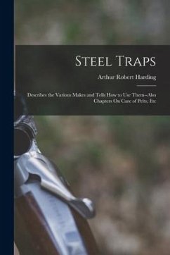 Steel Traps: Describes the Various Makes and Tells How to Use Them--Also Chapters On Care of Pelts, Etc - Harding, Arthur Robert