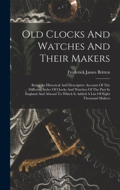 Old Clocks And Watches And Their Makers: Being An Historical And Descriptive Account Of The Different Styles Of Clocks And Watches Of The Past In Engl - Britten, Frederick James