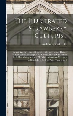 The Illustrated Strawberry Culturist: Containing the History, Sexuality, Field and Garden Culture of Strawberries, Forcing Or Pot Culture, How to Grow - Fuller, Andrew Samuel