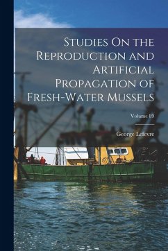 Studies On the Reproduction and Artificial Propagation of Fresh-Water Mussels; Volume 89 - Lefevre, George