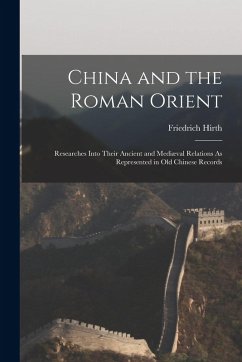 China and the Roman Orient: Researches Into Their Ancient and Mediæval Relations As Represented in Old Chinese Records - Hirth, Friedrich
