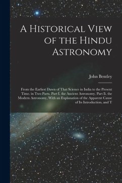 A Historical View of the Hindu Astronomy: From the Earliest Dawn of That Science in India to the Present Time. in Two Parts. Part I. the Ancient Astro - Bentley, John