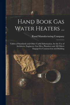 Hand Book Gas Water Heaters ...: Tables of Standards and Other Useful Information, for the Use of Architects, Engineers, Gas Men, Plumbers and All Oth