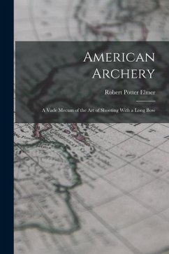 American Archery: A Vade Mecum of the Art of Shooting With a Long Bow - Elmer, Robert Potter
