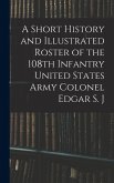 A Short History and Illustrated Roster of the 108th Infantry United States Army Colonel Edgar S. J A Short History and Illustrated Roster of the 108th Infantry United States Army Colonel Edgar S. J