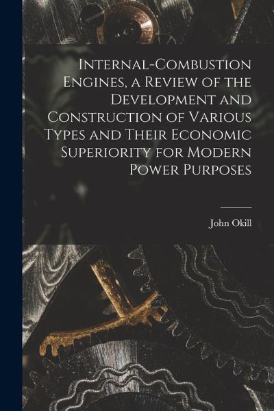 Internal-combustion Engines, a Review of the Development and Construction of Various Types and Their Economic Superiority for Modern Power Purposes Internal-combustion Engines, a Review of the Development and Construction of Various Types and Their Economic Superiority for Modern Power Purposes