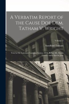 A Verbatim Report of the Cause Doe Dem. Tatham V. Wright: Tried at the Lancaster Lammas Assizes, 1834, Before Mr. Baron Gurney and a Special Jury; Vol - Tatham, Sandford