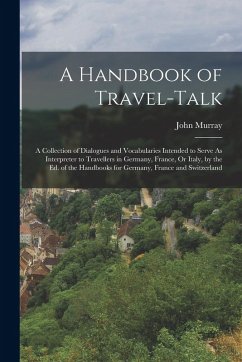 A Handbook of Travel-Talk: A Collection of Dialogues and Vocabularies Intended to Serve As Interpreter to Travellers in Germany, France, Or Italy - Murray, John