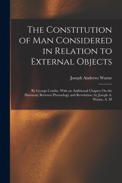 The Constitution of Man Considered in Relation to External Objects: By George Combe. With an Additional Chapter On the Harmony Between Phrenology and - Warne, Joseph Andrews