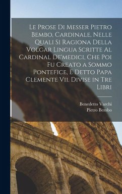 Cover Le Prose Di Messer Pietro Bembo, Cardinale, Nelle Quali Si Ragiona Della Volgar Lingua Scritte Al Cardinal De'medici, Che Poi Fu Creato a Sommo Pontef