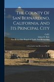 The County Of San Bernardino, California, And Its Principal City: A Descriptive And Historical Sketch