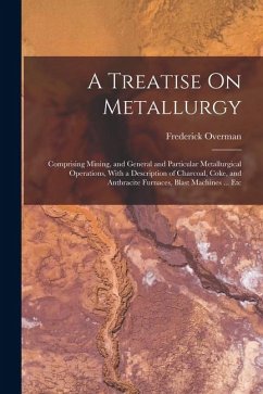 A Treatise On Metallurgy: Comprising Mining, and General and Particular Metallurgical Operations, With a Description of Charcoal, Coke, and Anth - Overman, Frederick