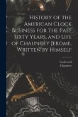 History of the American Clock Business for the Past Sixty Years, and Life of Chauncey Jerome, Written by Himself