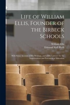 Life of William Ellis, Founder of the Birbeck Schools: With Some Account of His Writings, and of His Labours for the Improvement and Extension of Educ - Blyth, Edmund Kell; Ellis, William