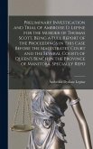 Preliminary Investigation and Trial of Ambroise D. Lepine for the Murder of Thomas Scott, Being a Full Report of the Proceedings in This Case Before the Magistrates' Court and the Several Courts of Queen's Bench in the Province of Manitoba. Specially Repo