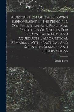 A Description Of Ithiel Town's Improvement In The Principle, Construction, And Practical Execution Of Bridges, For Roads, Railroads, And Aqueducts ... - Town, Ithiel