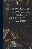 Nouveau Manuel Complet Du Pelletier-fourreur Et Du Plumassier ......