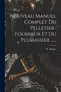 Nouveau Manuel Complet Du Pelletier-fourreur Et Du Plumassier ...... - Maigne, W.