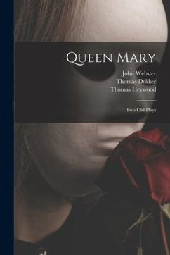 Queen Mary: Two Old Plays - Heywood, Thomas; Dekker, Thomas; Webster, John