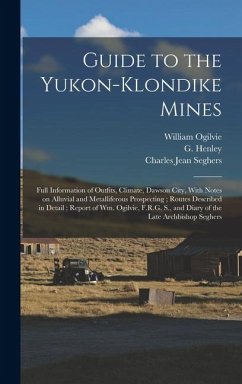 Guide to the Yukon-Klondike Mines: Full Information of Outfits, Climate, Dawson City, With Notes on Alluvial and Metalliferous Prospecting; Routes Des - Henley, G.; Ogilvie, William; Seghers, Charles Jean