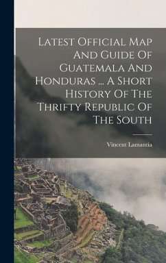 Latest Official Map And Guide Of Guatemala And Honduras ... A Short History Of The Thrifty Republic Of The South - Vincent, Lamantia