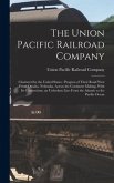 The Union Pacific Railroad Company: Chartered by the United States: Progress of Their Road West From Omaha, Nebraska, Across the Continent Making, Wit