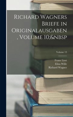 Richard Wagners Briefe in Originalausgaben, Volume 10; Volume 13 - Wagner, Richard; Liszt, Franz; Wille, Eliza Richard Wagners Briefe in Originalausgaben, Volume 10; Volume 13 - Wagner, Richard; Liszt, Franz; Wille, Eliza