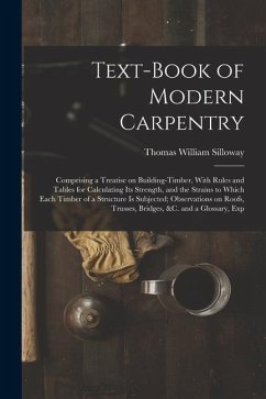 Text-book of Modern Carpentry; Comprising a Treatise on Building-timber, With Rules and Tables for Calculating its Strength, and the Strains to Which - Silloway, Thomas William
