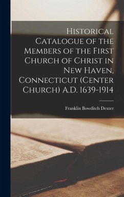 Historical Catalogue of the Members of the First Church of Christ in New Haven, Connecticut (Center Church) A.D. 1639-1914 - Dexter, Franklin Bowditch