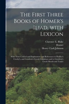 The First Three Books of Homer's Iliad, with Lexicon: With Notes Critical and Explanatory and References to Hadley's Crosby's, and Goodwin's Greek Gra - Homer; Johnson, Henry Clark; Blake, Clarence E.