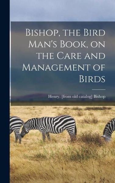 Bishop, the Bird Man's Book, on the Care and Management of Birds