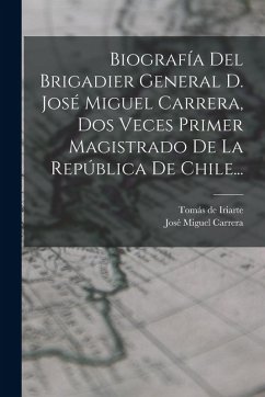 Cover Biografía Del Brigadier General D. José Miguel Carrera, Dos Veces Primer Magistrado De La República De Chile...